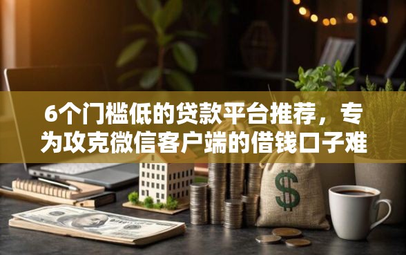 6个门槛低的贷款平台推荐，专为攻克微信客户端的借钱口子难题