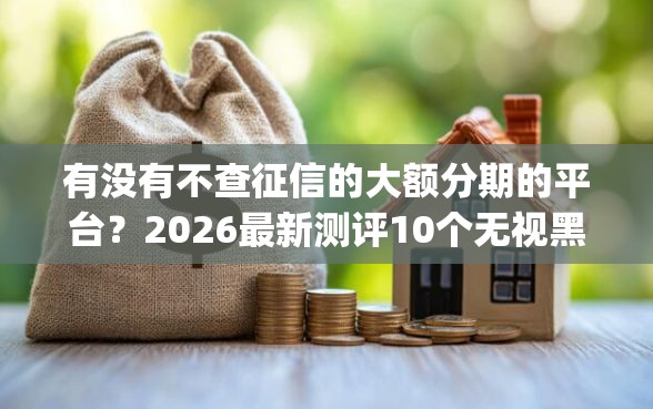有没有不查征信的大额分期的平台？2026最新测评10个无视黑白必下款的网贷app