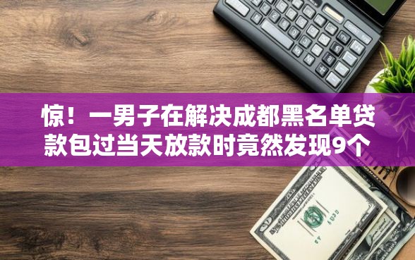 惊！一男子在解决成都黑名单贷款包过当天放款时竟然发现9个征信花居然都下款了的软件，事后分享了出来