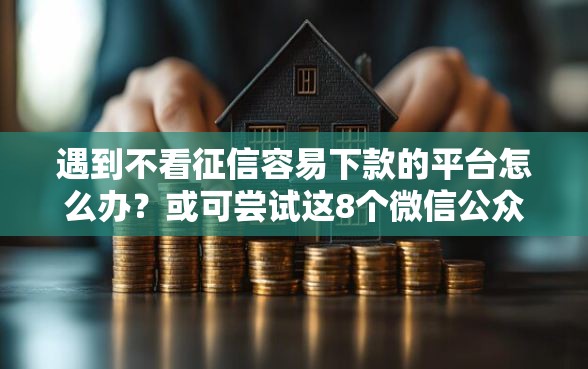 遇到不看征信容易下款的平台怎么办？或可尝试这8个微信公众号黑启平台还可以贷款
