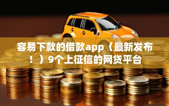 容易下款的借款app（最新发布！）9个上征信的网贷平台