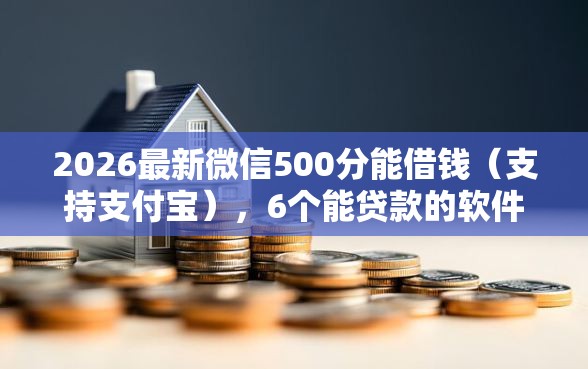 2026最新微信500分能借钱（支持支付宝），6个能贷款的软件无私分享