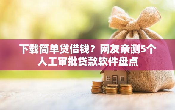 下载简单贷借钱？网友亲测5个人工审批贷款软件盘点