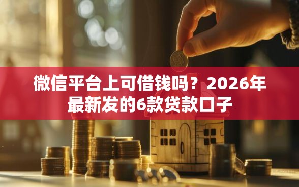 微信平台上可借钱吗？2026年最新发的6款贷款口子