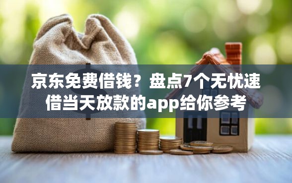京东免费借钱？盘点7个无忧速借当天放款的app给你参考