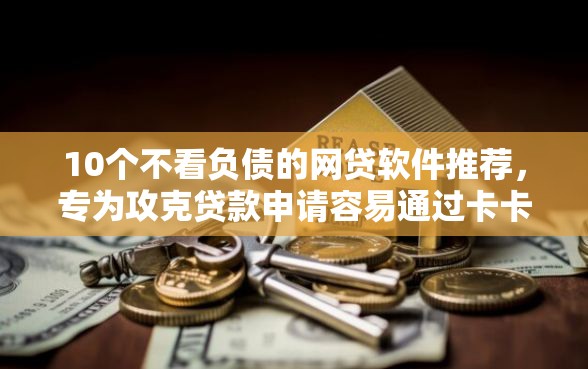 10个不看负债的网贷软件推荐，专为攻克贷款申请容易通过卡卡贷难题