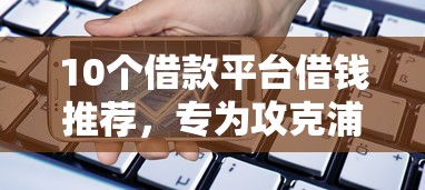 10个借款平台借钱推荐，专为攻克浦发的贷款好下款吗难题