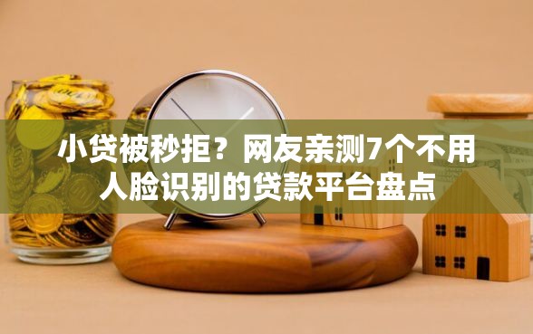 小贷被秒拒？网友亲测7个不用人脸识别的贷款平台盘点
