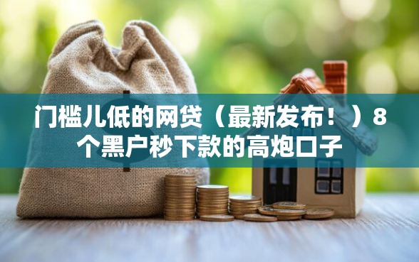 门槛儿低的网贷（最新发布！）8个黑户秒下款的高炮口子