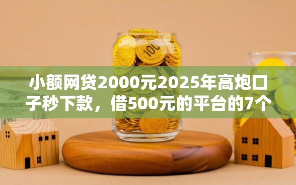 小额网贷2000元2025年高炮口子秒下款，借500元的平台的7个平台介绍