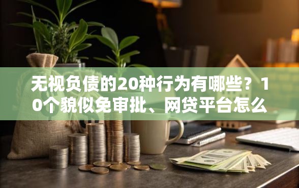 无视负债的20种行为有哪些？10个貌似免审批、网贷平台怎么注销合集