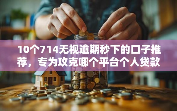10个714无视逾期秒下的口子推荐，专为攻克哪个平台个人贷款利息低一点难题