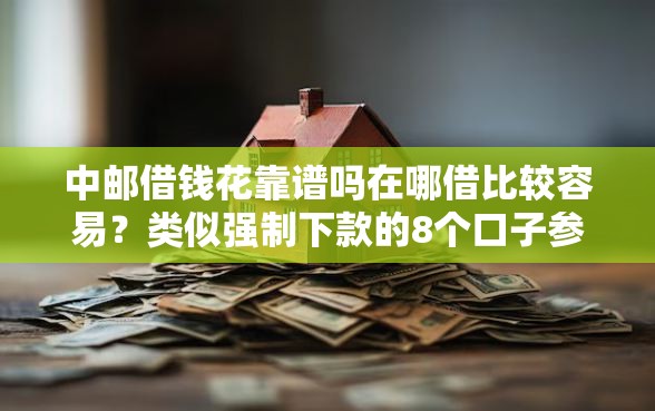 中邮借钱花靠谱吗在哪借比较容易？类似强制下款的8个口子参考