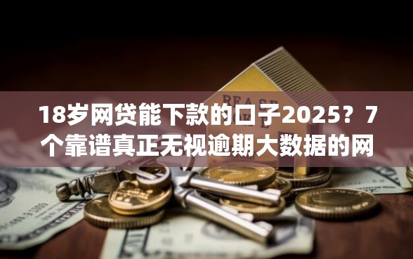 18岁网贷能下款的口子2025？7个靠谱真正无视逾期大数据的网贷app推荐