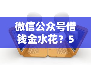 微信公众号借钱金水花?5000元无门槛借款平台推荐,5个贷款口子平台盘点 微信公众号借钱金水花?5000元无门槛借款平台推荐,5个贷款口子平台盘点
