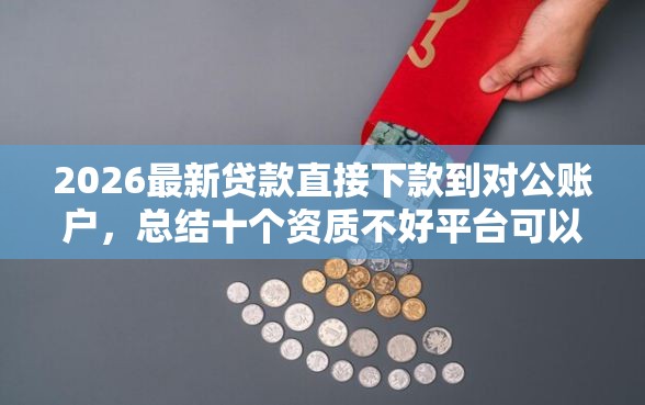 2026最新贷款直接下款到对公账户，总结十个资质不好平台可以借100！
