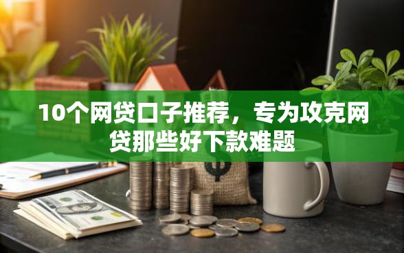 10个网贷口子推荐，专为攻克网贷那些好下款难题