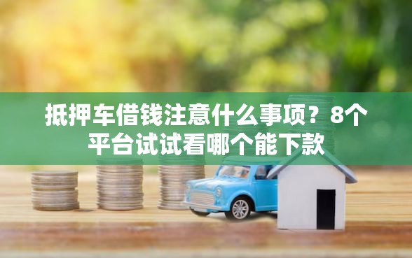 抵押车借钱注意什么事项？8个平台试试看哪个能下款