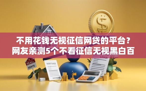 不用花钱无视征信网贷的平台？网友亲测5个不看征信无视黑白百分百下款网贷平台盘点