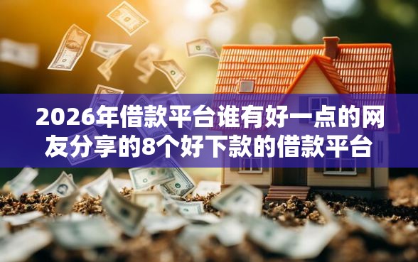 2026年借款平台谁有好一点的网友分享的8个好下款的借款平台2025我觉得不错！
