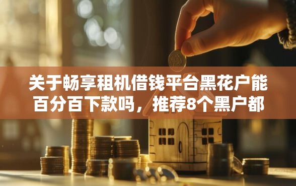 关于畅享租机借钱平台黑花户能百分百下款吗，推荐8个黑户都能下的平台给你