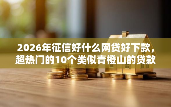2026年征信好什么网贷好下款，超热门的10个类似青橙山的贷款平台推荐