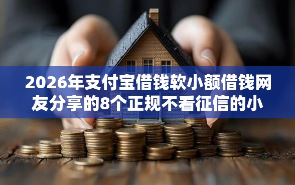 2026年支付宝借钱软小额借钱网友分享的8个正规不看征信的小额贷款平台我觉得不错！