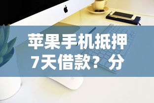 苹果手机抵押7天借款？分享7个3000元无门槛私借平台