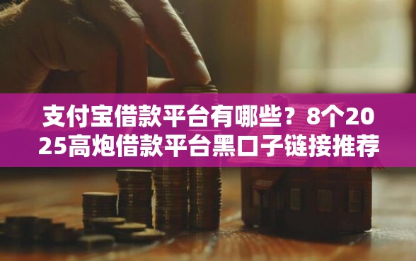 支付宝借款平台有哪些？8个2025高炮借款平台黑口子链接推荐给你