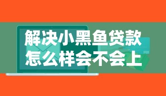 解决小黑鱼贷款怎么样会不会上征信的6个最新贷款软件分享