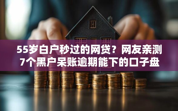 55岁白户秒过的网贷？网友亲测7个黑户呆账逾期能下的口子盘点