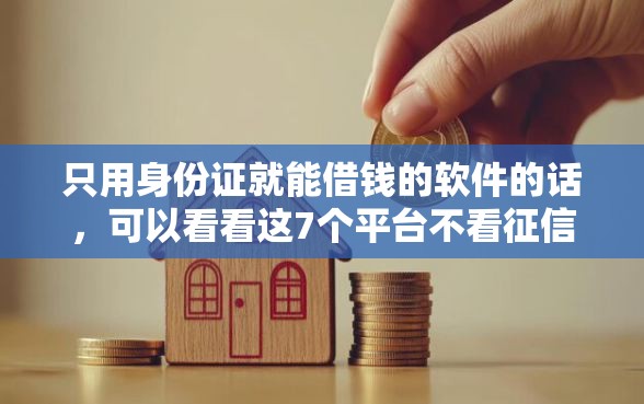 只用身份证就能借钱的软件的话，可以看看这7个平台不看征信不看负债好下款