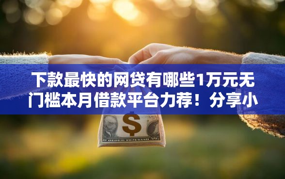 下款最快的网贷有哪些1万元无门槛本月借款平台力荐!分享小额网贷口子1万元无门槛借款 下款最快的网贷有哪些1万元无门槛本月借款平台力荐!分享小额网贷口子1万元无门槛借款