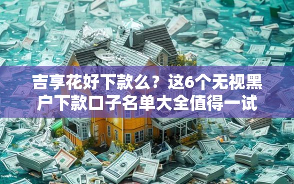 吉享花好下款么?这6个无视黑户下款口子名单大全值得一试 吉享花好下款么?这6个无视黑户下款口子名单大全值得一试