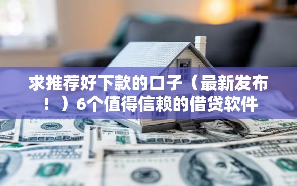 求推荐好下款的口子（最新发布！）6个值得信赖的借贷软件