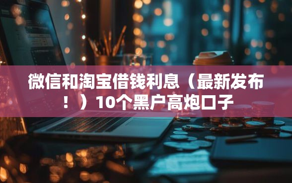 微信和淘宝借钱利息（最新发布！）10个黑户高炮口子