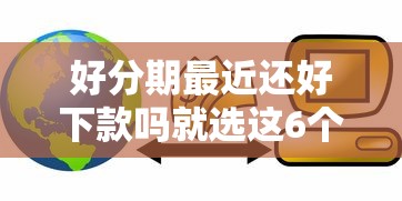 好分期最近还好下款吗就选这6个2000元小微金融贷款平台