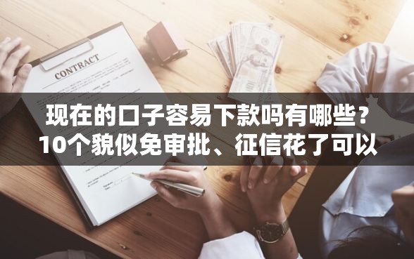 现在的口子容易下款吗有哪些？10个貌似免审批、征信花了可以借钱的网贷软件合集