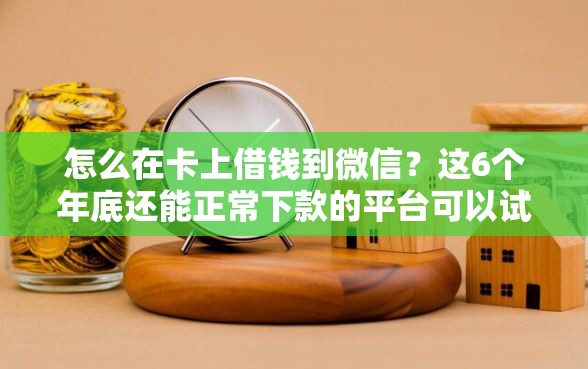 怎么在卡上借钱到微信？这6个年底还能正常下款的平台可以试试