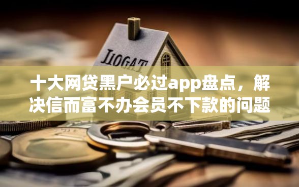 十大网贷黑户必过app盘点，解决信而富不办会员不下款的问题