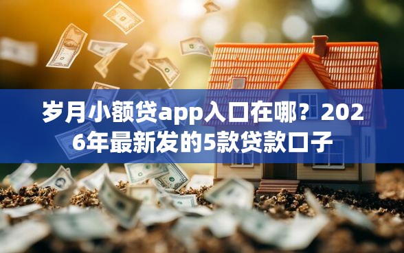 岁月小额贷app入口在哪？2026年最新发的5款贷款口子