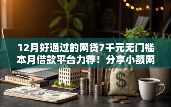 12月好通过的网贷7千元无门槛本月借款平台力荐！分享小额网贷口子7千元无门槛借款