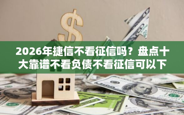 2026年捷信不看征信吗？盘点十大靠谱不看负债不看征信可以下款的平台