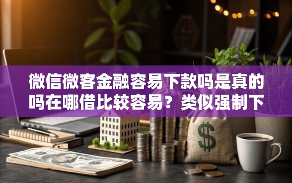 微信微客金融容易下款吗是真的吗在哪借比较容易？类似强制下款的6个口子参考