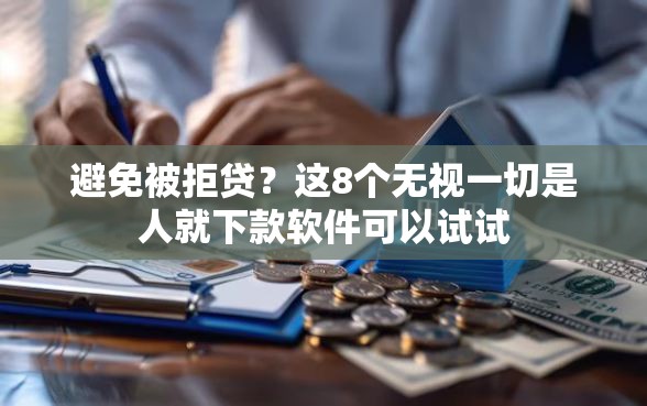 避免被拒贷？这8个无视一切是人就下款软件可以试试