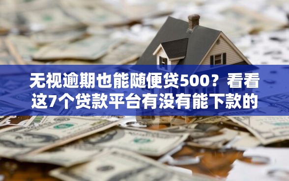 无视逾期也能随便贷500？看看这7个贷款平台有没有能下款的