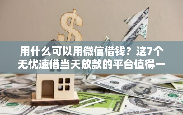 用什么可以用微信借钱？这7个无忧速借当天放款的平台值得一试