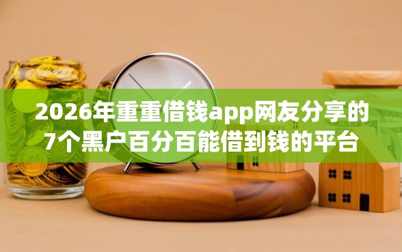 2026年重重借钱app网友分享的7个黑户百分百能借到钱的平台我觉得不错！