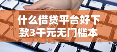 什么借贷平台好下款3千元无门槛本月借款平台力荐！分享小额网贷口子3千元无门槛借款