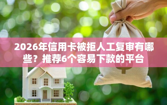 2026年信用卡被拒人工复审有哪些？推荐6个容易下款的平台
